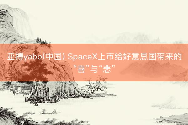 亚搏yabo(中国) SpaceX上市给好意思国带来的“喜”与“悲”