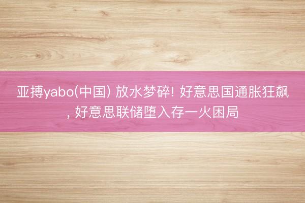 亚搏yabo(中国) 放水梦碎! 好意思国通胀狂飙， 好意思联储堕入存一火困局