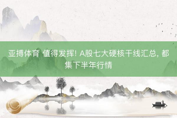 亚搏体育 值得发挥! A股七大硬核干线汇总， 都集下半年行情