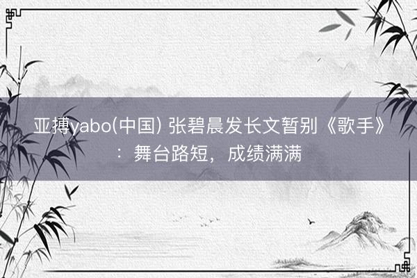 亚搏yabo(中国) 张碧晨发长文暂别《歌手》：舞台路短，成绩满满