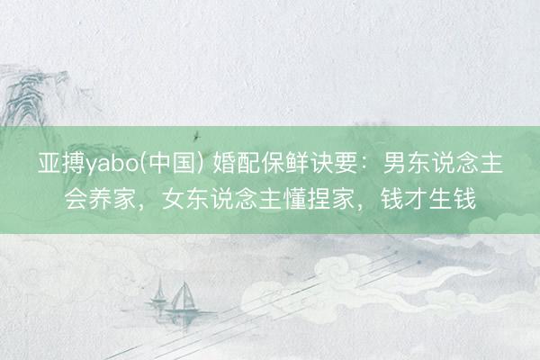 亚搏yabo(中国) 婚配保鲜诀要：男东说念主会养家，女东说念主懂捏家，钱才生钱