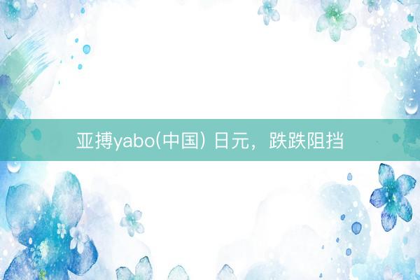 亚搏yabo(中国) 日元，跌跌阻挡