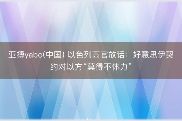 亚搏yabo(中国) 以色列高官放话：好意思伊契约对以方“莫得不休力”