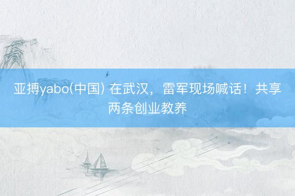 亚搏yabo(中国) 在武汉,雷军现场喊话!共享两条创业教养