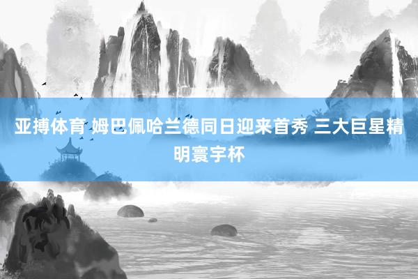 亚搏体育 姆巴佩哈兰德同日迎来首秀 三大巨星精明寰宇杯