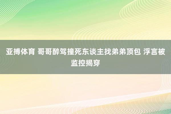 亚搏体育 哥哥醉驾撞死东谈主找弟弟顶包 浮言被监控揭穿