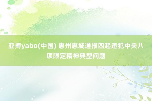 亚搏yabo(中国) 惠州惠城通报四起违犯中央八项限定精神典型问题