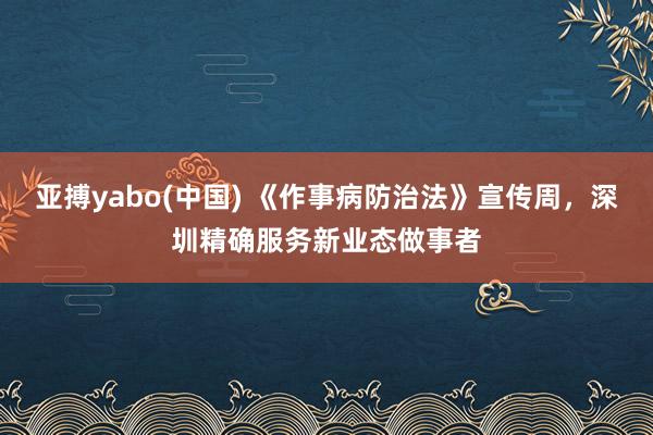 亚搏yabo(中国) 《作事病防治法》宣传周，深圳精确服务新业态做事者