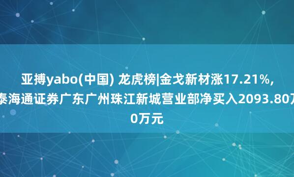 亚搏yabo(中国) 龙虎榜|金戈新材涨17.21%, 国泰海通证券广东广州珠江新城营业部净买入2093.80万元
