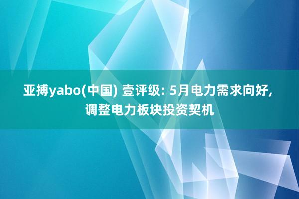 亚搏yabo(中国) 壹评级: 5月电力需求向好， 调整电力板块投资契机