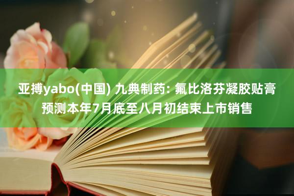 亚搏yabo(中国) 九典制药: 氟比洛芬凝胶贴膏预测本年7月底至八月初结束上市销售