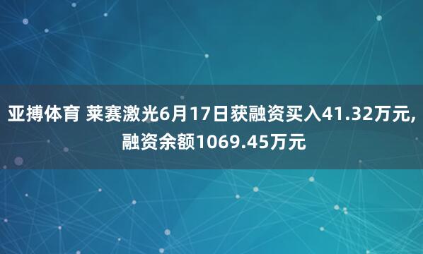 亚搏体育 莱赛激光6月17日获融资买入41.32万元， 融资余额1069.45万元