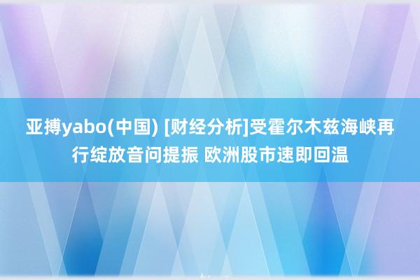 亚搏yabo(中国) [财经分析]受霍尔木兹海峡再行绽放音问提振 欧洲股市速即回温