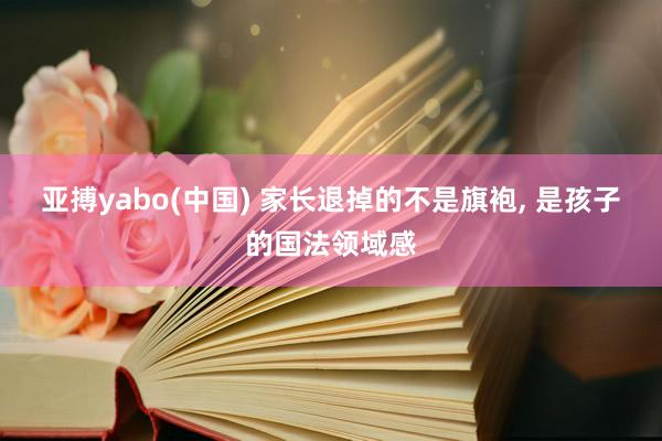 亚搏yabo(中国) 家长退掉的不是旗袍， 是孩子的国法领域感