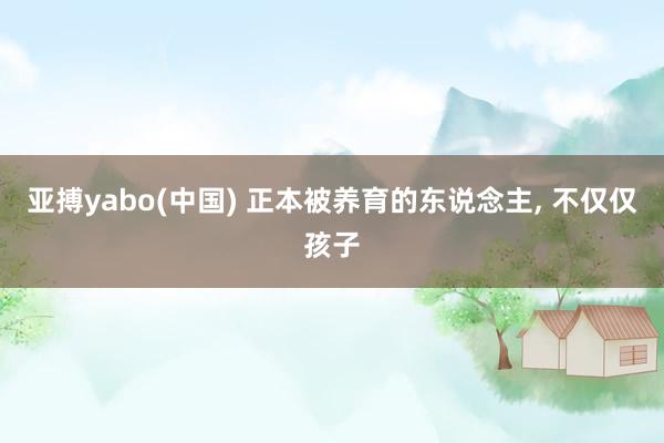 亚搏yabo(中国) 正本被养育的东说念主, 不仅仅孩子
