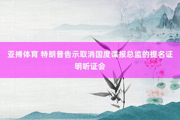 亚搏体育 特朗普告示取消国度谍报总监的提名证明听证会