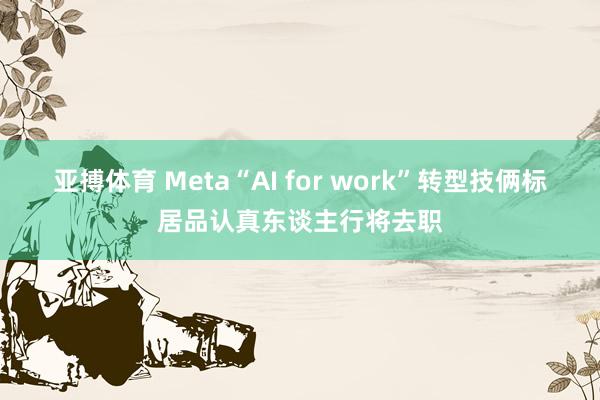 亚搏体育 Meta“AI for work”转型技俩标居品认真东谈主行将去职
