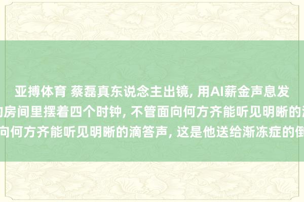 亚搏体育 蔡磊真东说念主出镜, 用AI薪金声息发布《倒计时》演讲: 他的房间里摆着四个时钟, 不管面向何方齐能听见明晰的滴答声, 这是他送给渐冻症的倒计时