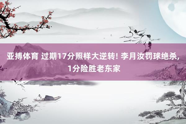 亚搏体育 过期17分照样大逆转! 李月汝罚球绝杀, 1分险胜老东家